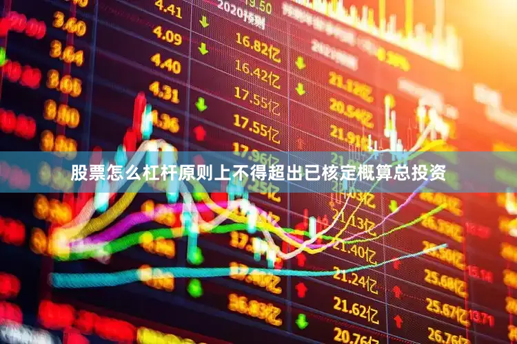 股票怎么杠杆原则上不得超出已核定概算总投资