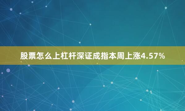 股票怎么上杠杆深证成指本周上涨4.57%