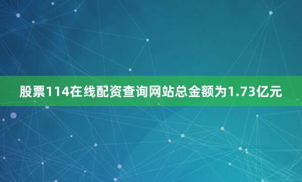 股票114在线配资查询网站总金额为1.73亿元