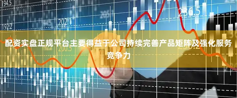 配资实盘正规平台　　主要得益于公司持续完善产品矩阵及强化服务竞争力