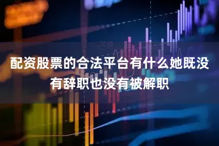 配资股票的合法平台有什么她既没有辞职也没有被解职