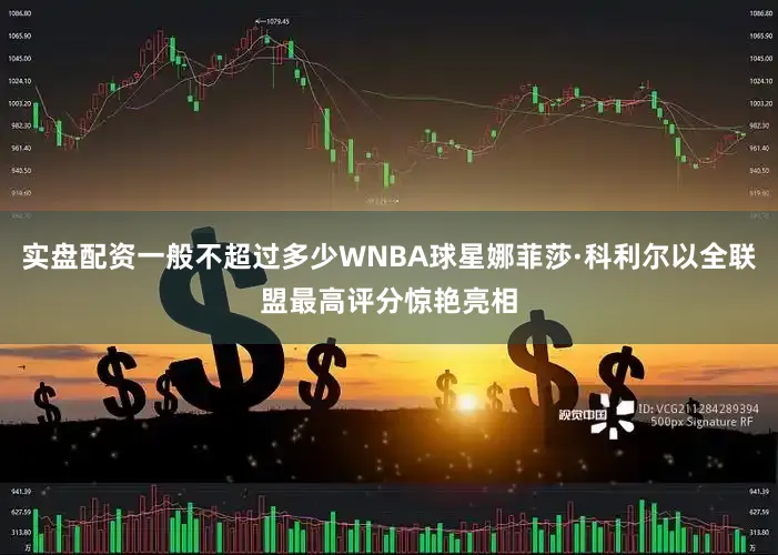 实盘配资一般不超过多少WNBA球星娜菲莎·科利尔以全联盟最高评分惊艳亮相