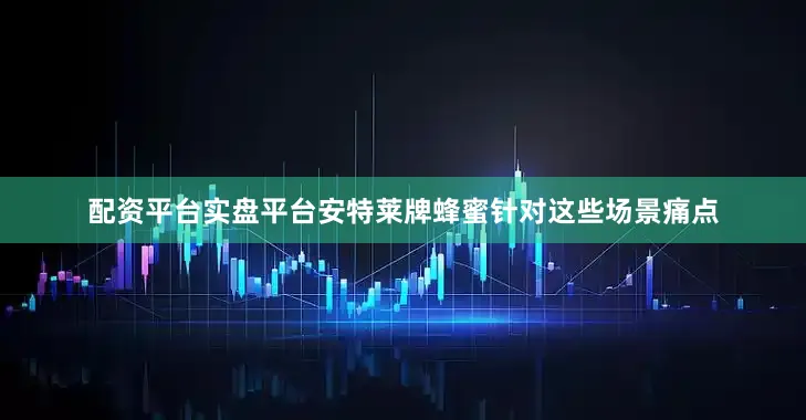 配资平台实盘平台安特莱牌蜂蜜针对这些场景痛点