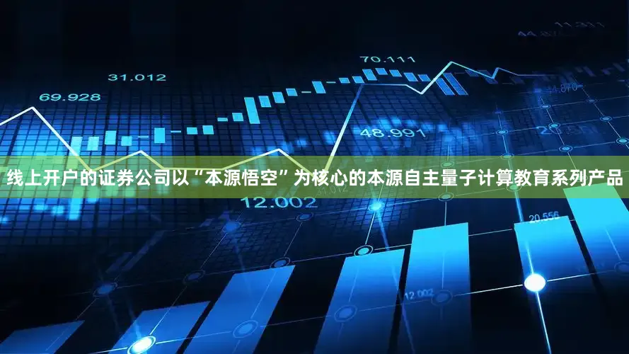 线上开户的证券公司以“本源悟空”为核心的本源自主量子计算教育系列产品