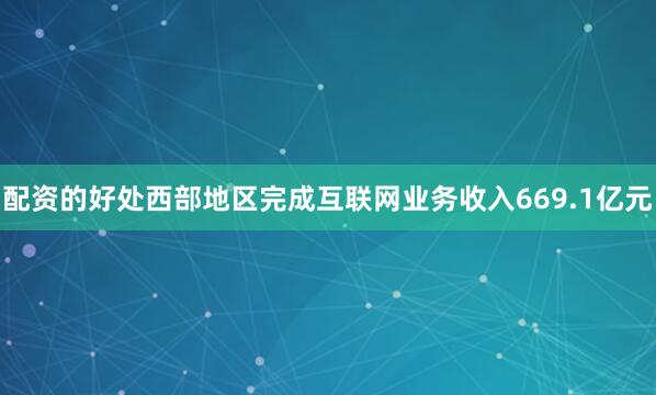 配资的好处西部地区完成互联网业务收入669.1亿元