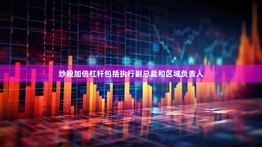 炒股加倍杠杆包括执行副总裁和区域负责人
