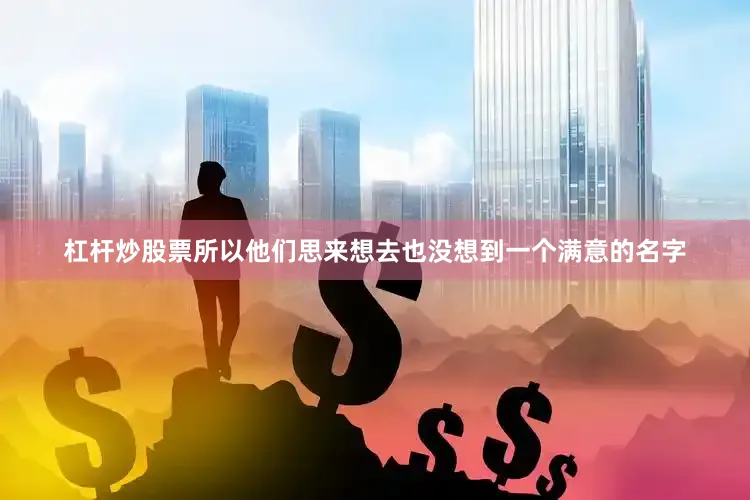 杠杆炒股票所以他们思来想去也没想到一个满意的名字