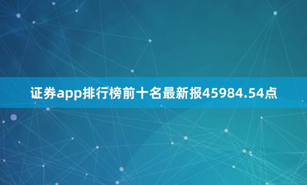 证券app排行榜前十名最新报45984.54点