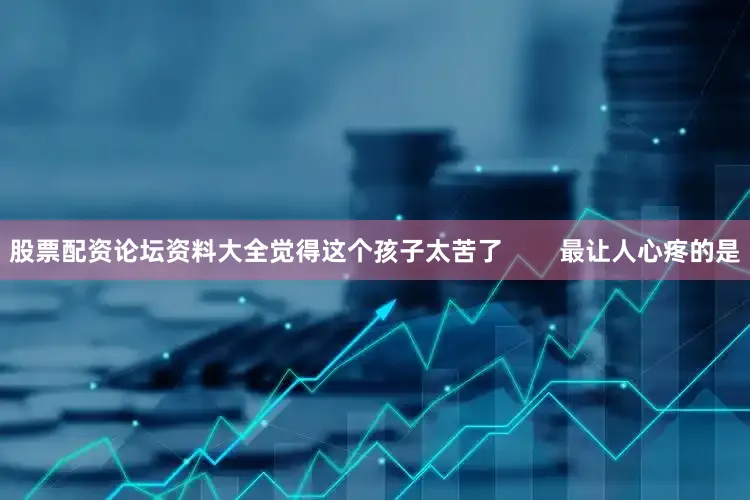 股票配资论坛资料大全觉得这个孩子太苦了        最让人心疼的是