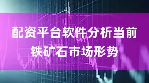 配资平台软件分析当前铁矿石市场形势