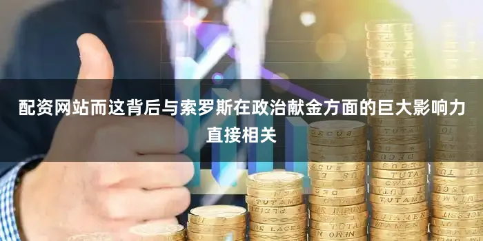 配资网站而这背后与索罗斯在政治献金方面的巨大影响力直接相关
