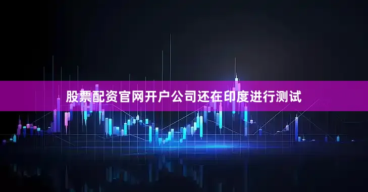 股票配资官网开户公司还在印度进行测试