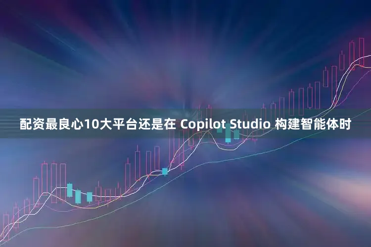 配资最良心10大平台还是在 Copilot Studio 构建智能体时