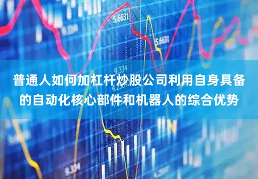 普通人如何加杠杆炒股公司利用自身具备的自动化核心部件和机器人的综合优势