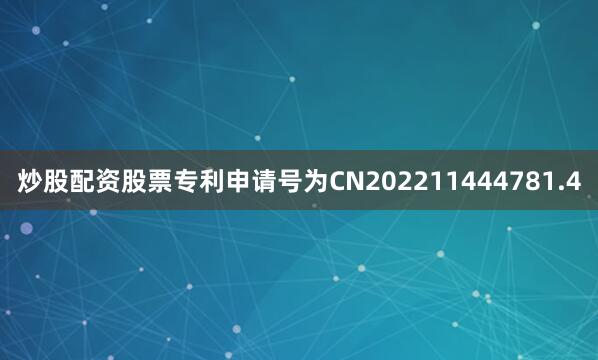 炒股配资股票专利申请号为CN202211444781.4