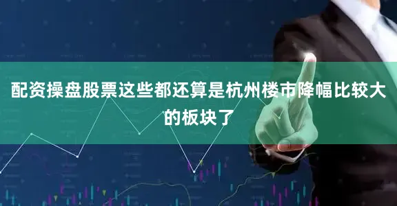 配资操盘股票这些都还算是杭州楼市降幅比较大的板块了